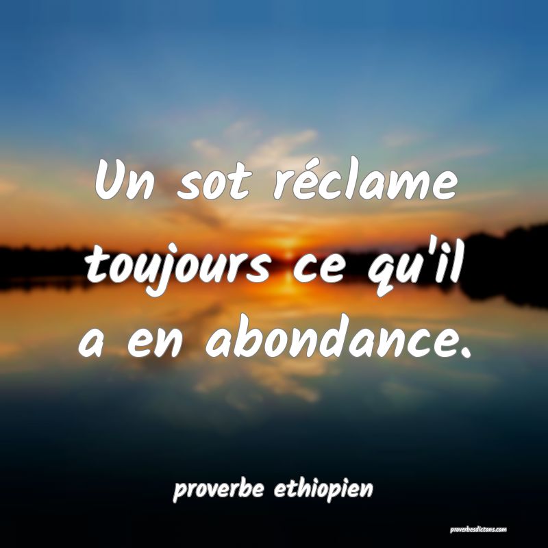 Un sot réclame toujours ce qu'il a en abondance.
