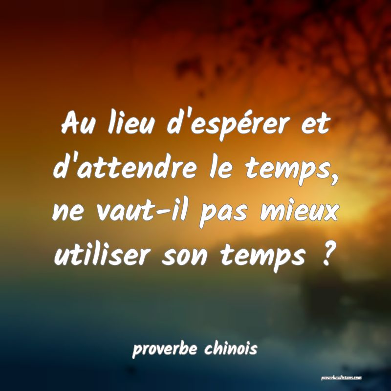  Au lieu d'espérer et d'attendre le temps, ne vaut-il pas mieux utiliser son temps ?