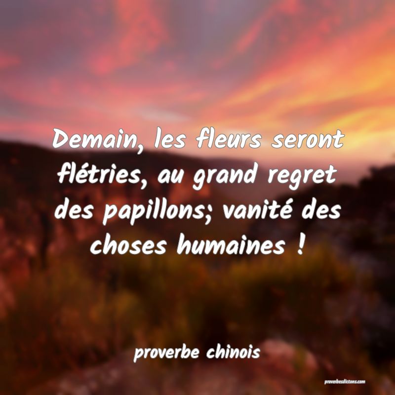  Demain, les fleurs seront flétries, au grand regret des papillons; vanité des choses humaines !