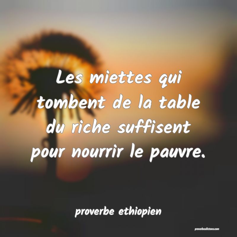 Les miettes qui tombent de la table du riche suffisent pour nourrir le pauvre.
