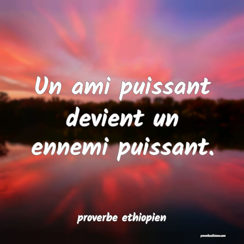 Un ami puissant devient un ennemi puissant.
