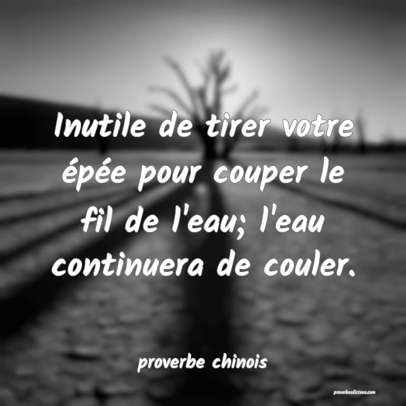  Inutile de tirer votre épée pour couper le fil de l'eau; l'eau continuera de couler.