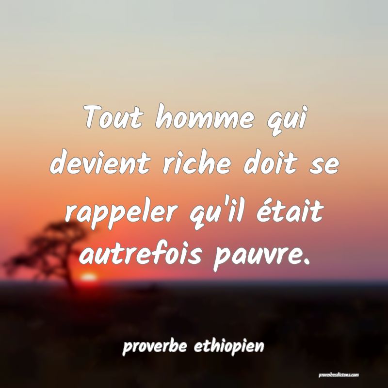 Tout homme qui devient riche doit se rappeler qu'il était autrefois pauvre.
