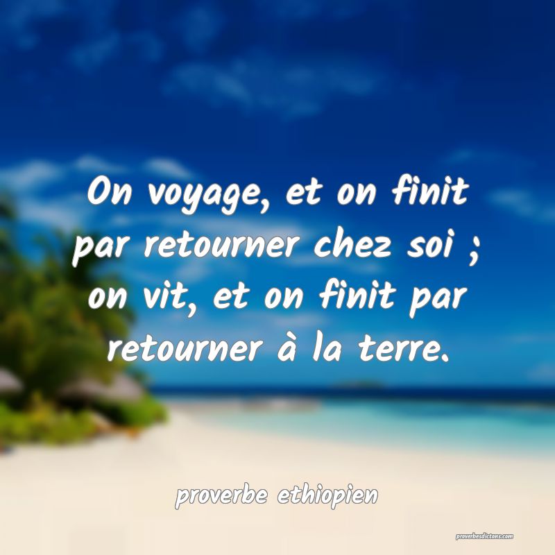 On voyage, et on finit par retourner chez soi ; on vit, et on finit par retourner à la terre.
