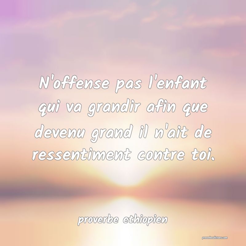 N'offense pas l'enfant qui va grandir afin que devenu grand il n'ait de ressentiment contre toi.
