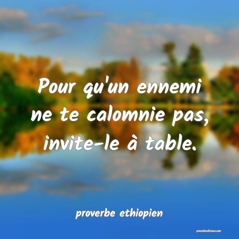 Pour qu'un ennemi ne te calomnie pas, invite-le à table.
