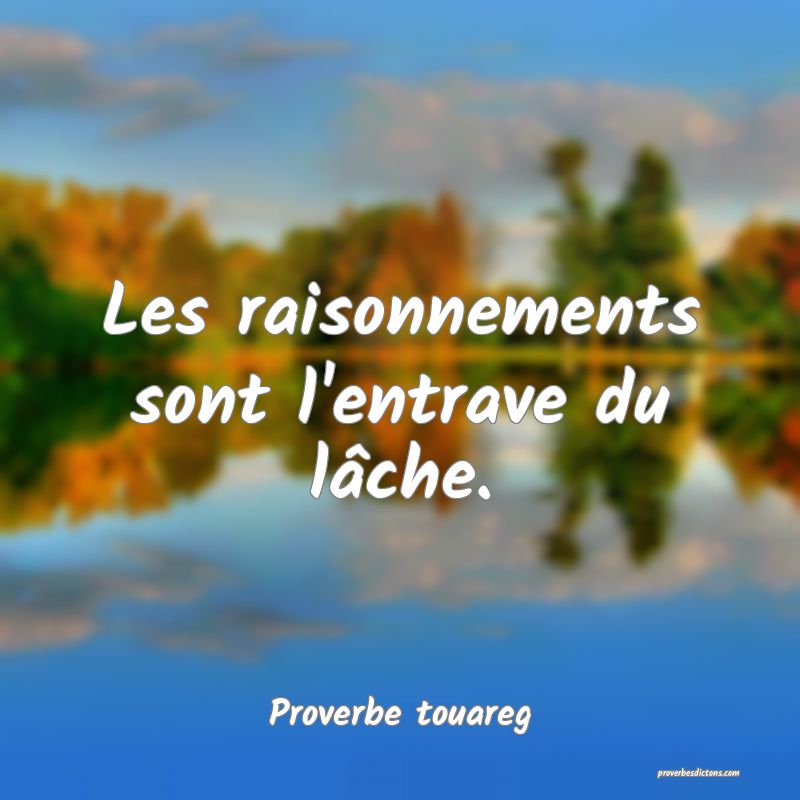 Les raisonnements sont l'entrave du lâche.