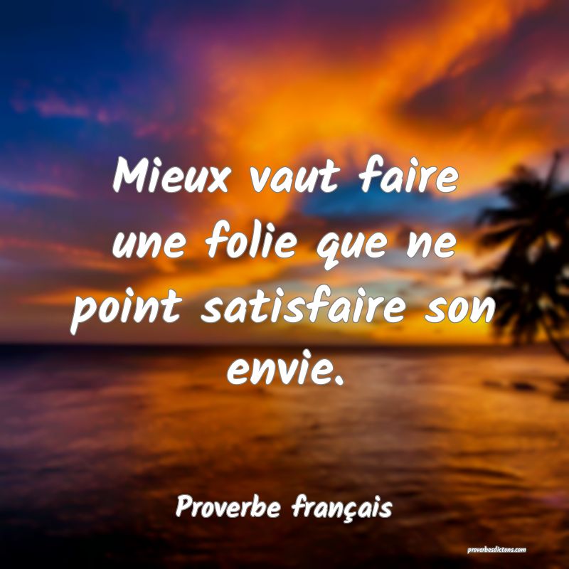 Mieux vaut faire une folie que ne point satisfaire son envie.