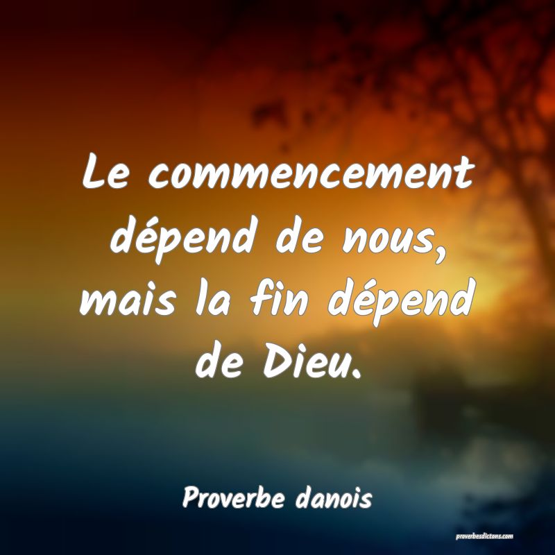 Le commencement dépend de nous, mais la fin dépend de Dieu.