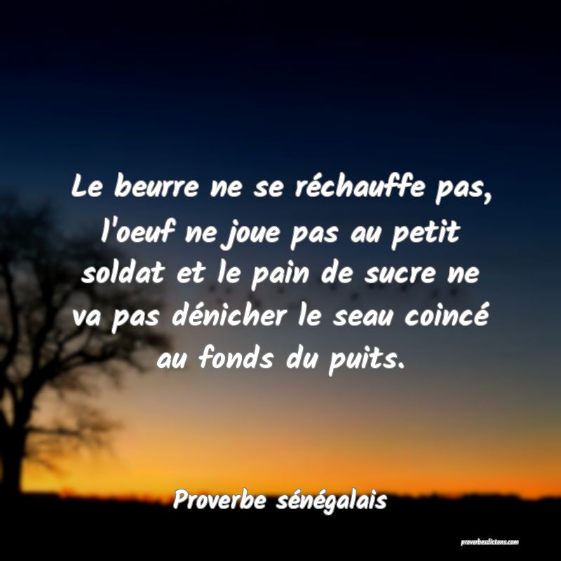  Le beurre ne se réchauffe pas, l'oeuf ne joue pas au petit soldat et le pain de sucre ne va pas dénicher le seau coincé au fonds du puits.