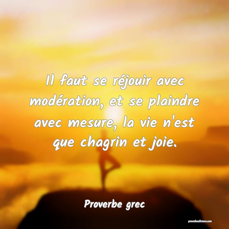 Il faut se réjouir avec modération, et se plaindre avec mesure, la vie n'est que chagrin et joie.