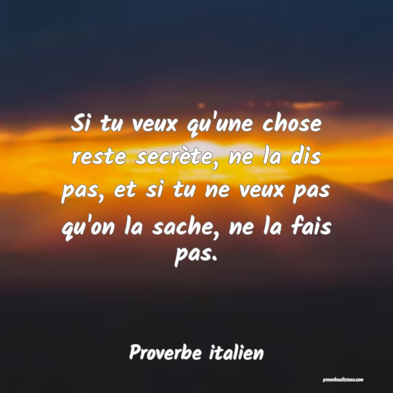 Si tu veux qu'une chose reste secrète, ne la dis pas, et si tu ne veux pas qu'on la sache, ne la fais pas.