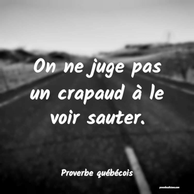  On ne juge pas un crapaud à le voir sauter.