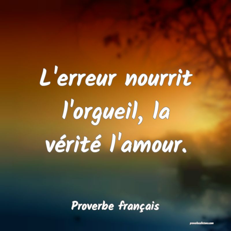 L'erreur nourrit l'orgueil, la vérité l'amour.