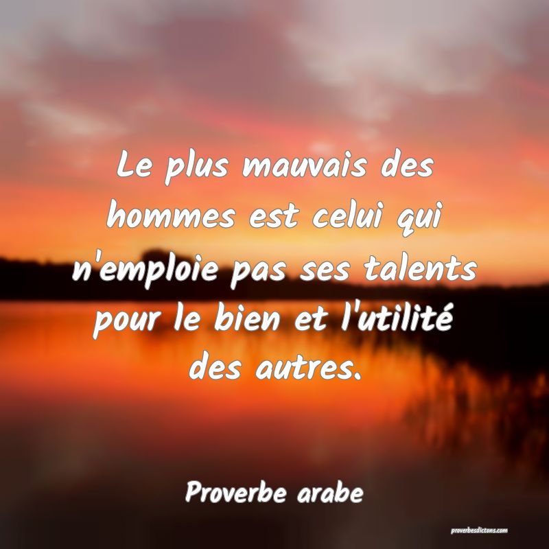Le plus mauvais des hommes est celui qui n'emploie pas ses talents pour le bien et l'utilité des autres.