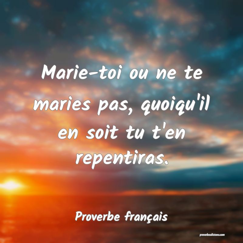 Marie-toi ou ne te maries pas, quoiqu'il en soit tu t'en repentiras.