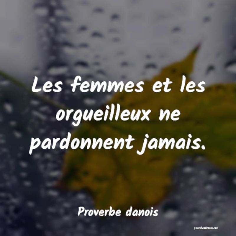 Les femmes et les orgueilleux ne pardonnent jamais.