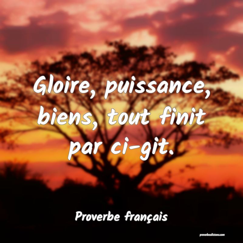 Gloire, puissance, biens, tout finit par ci-git.