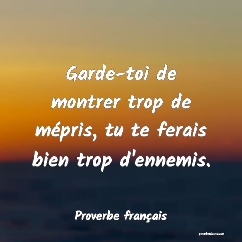 Garde-toi de montrer trop de mépris, tu te ferais bien trop d'ennemis.
