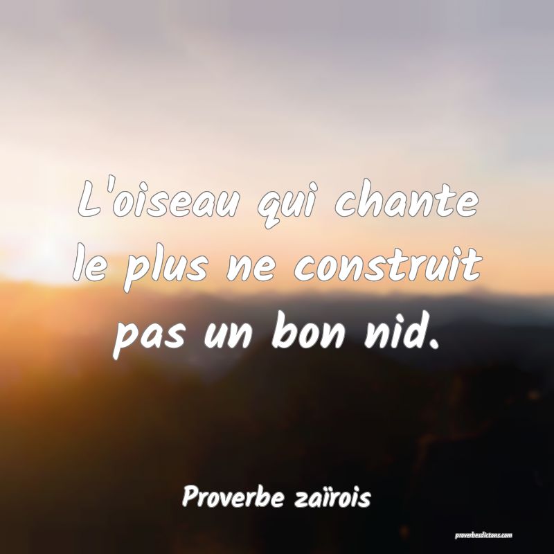 L'oiseau qui chante le plus ne construit pas un bon nid.