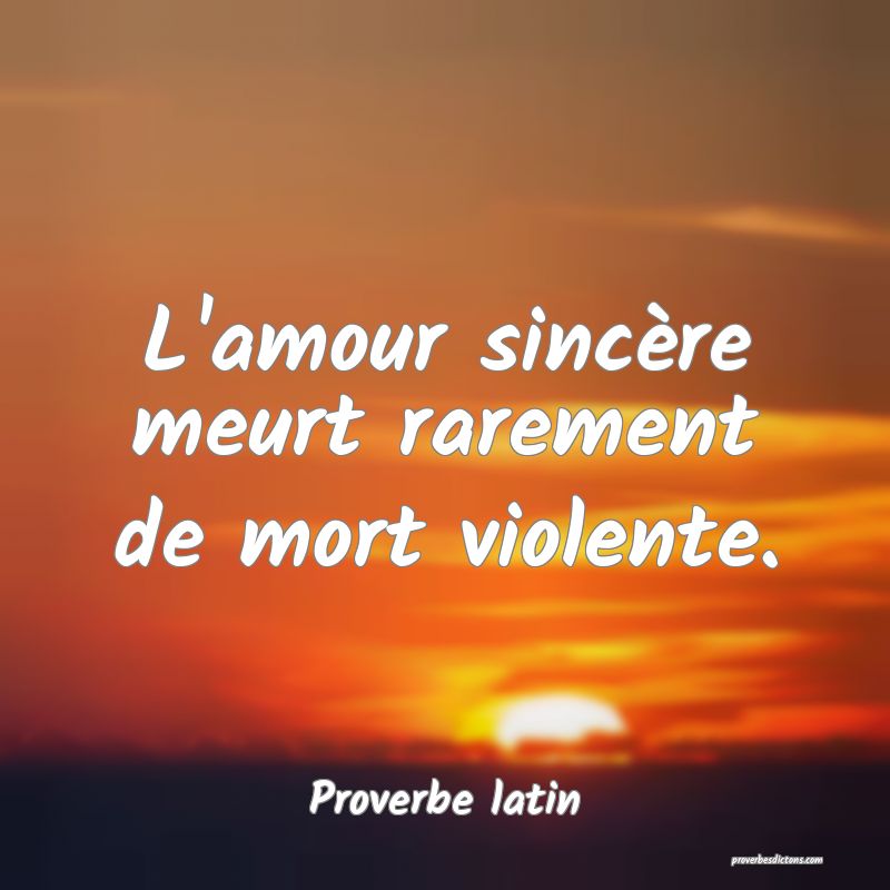 L'amour sincère meurt rarement de mort violente.