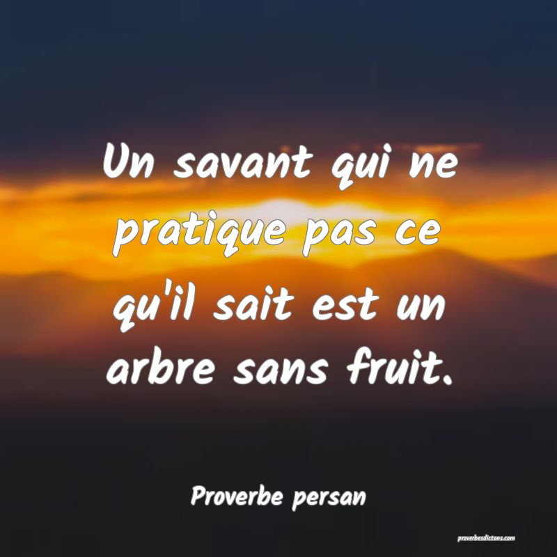 Un savant qui ne pratique pas ce qu'il sait est un arbre sans fruit.