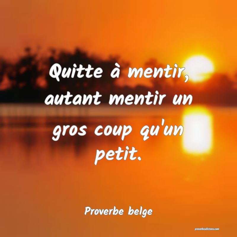 Quitte à mentir, autant mentir un gros coup qu'un petit.