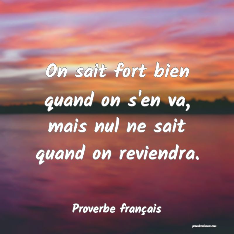 On sait fort bien quand on s'en va, mais nul ne sait quand on reviendra.