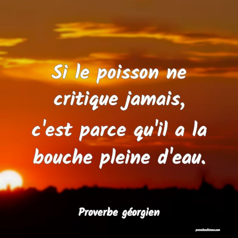 Si le poisson ne critique jamais, c'est parce qu'il a la bouche pleine d'eau.