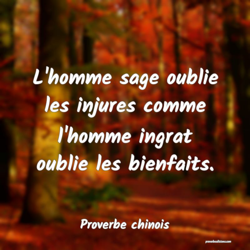 L'homme sage oublie les injures comme l'homme ingrat oublie les bienfaits.