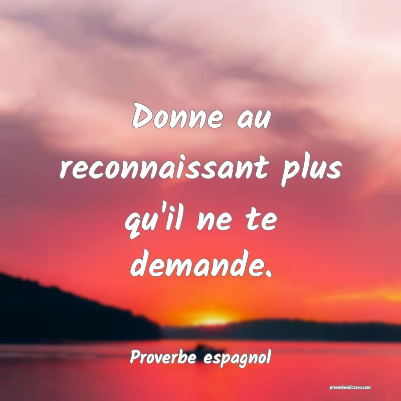 Donne au reconnaissant plus qu'il ne te demande.