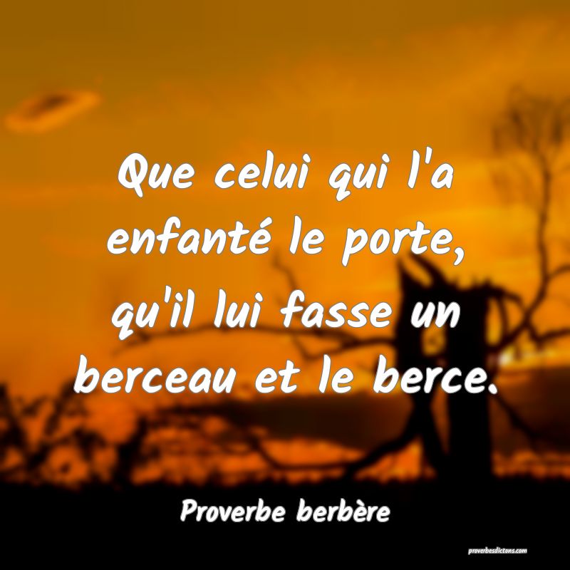 Que celui qui l'a enfanté le porte, qu'il lui fasse un berceau et le berce.