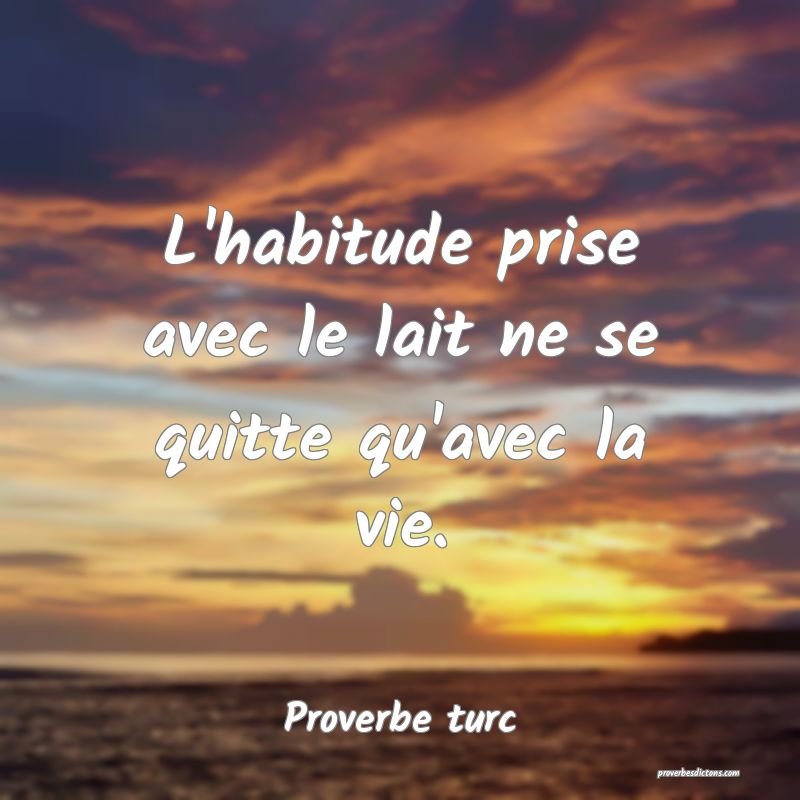 L'habitude prise avec le lait ne se quitte qu'avec la vie.