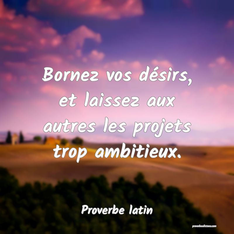 Bornez vos désirs, et laissez aux autres les projets trop ambitieux.