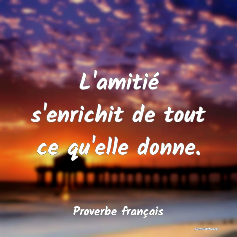 L'amitié s'enrichit de tout ce qu'elle donne.