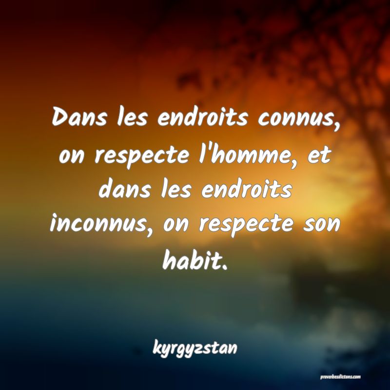  Dans les endroits connus, on respecte l'homme, et dans les endroits inconnus, on respecte son habit.