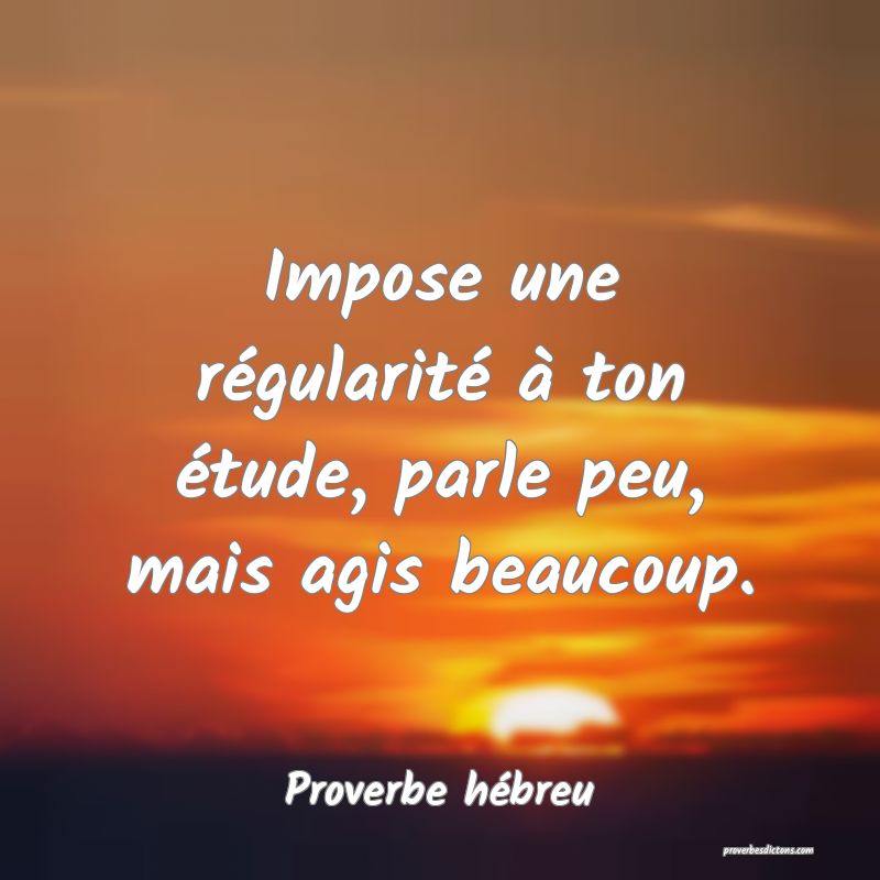 Impose une régularité à ton étude, parle peu, mais agis beaucoup.