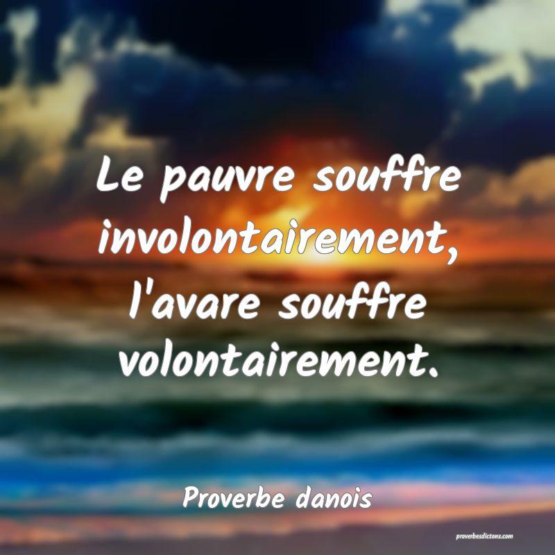 Le pauvre souffre involontairement, l'avare souffre volontairement.