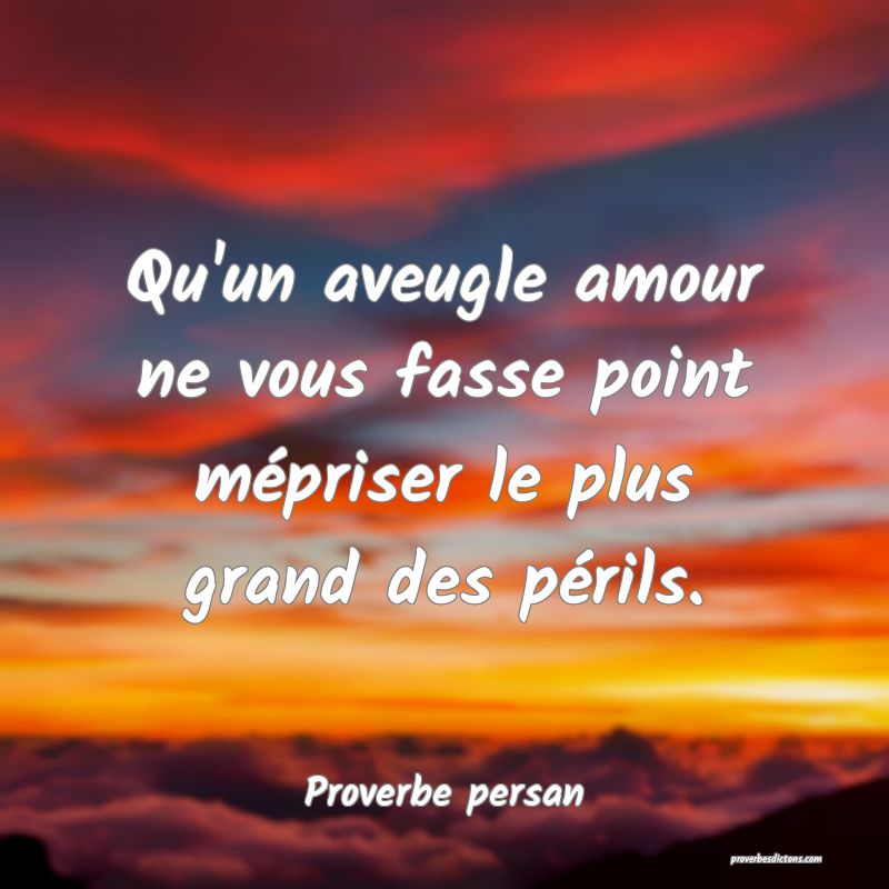 Qu'un aveugle amour ne vous fasse point mépriser le plus grand des périls.