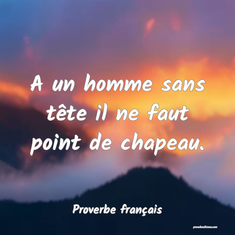 A un homme sans tête il ne faut point de chapeau.