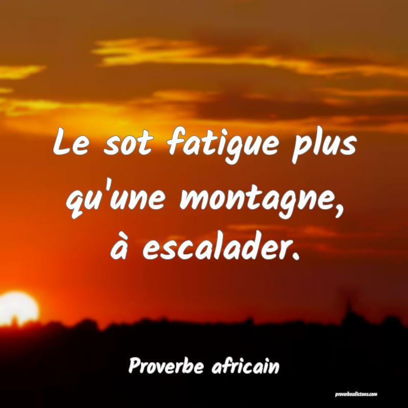 Le sot fatigue plus qu'une montagne, à escalader.