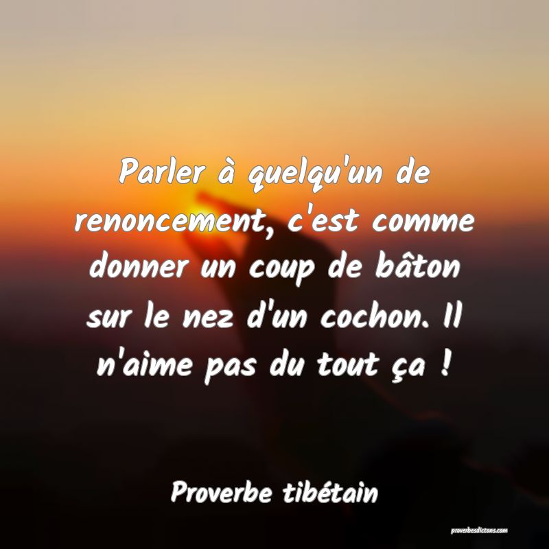 Parler à quelqu'un de renoncement, c'est comme donner un coup de bâton sur le nez d'un cochon. Il n'aime pas du tout ça !