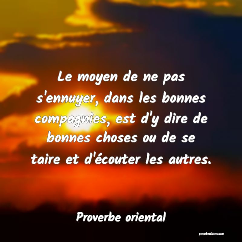 Le moyen de ne pas s'ennuyer, dans les bonnes compagnies, est d'y dire de bonnes choses ou de se taire et d'écouter les autres.