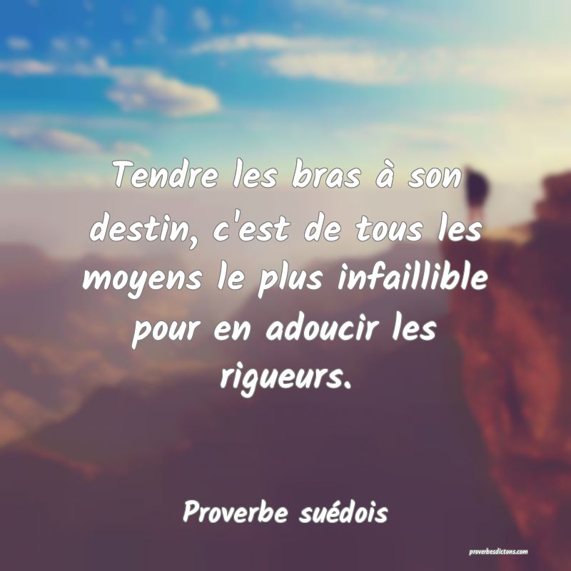 Tendre les bras à son destin, c'est de tous les moyens le plus infaillible pour en adoucir les rigueurs.
