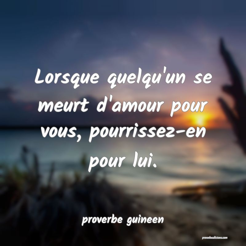  Lorsque quelqu'un se meurt d'amour pour vous, pourrissez-en pour lui.