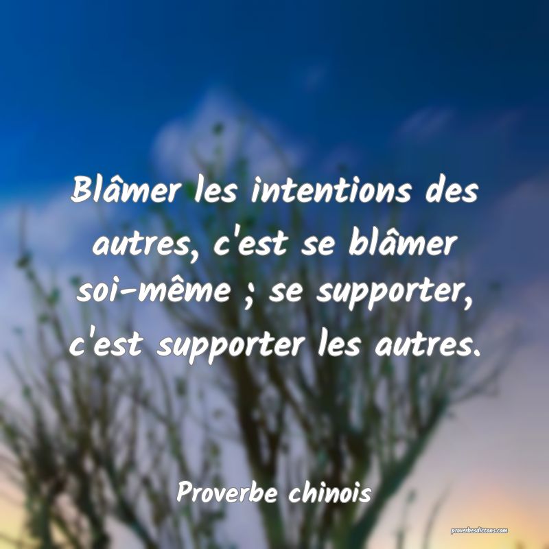 Blâmer les intentions des autres, c'est se blâmer soi-même ; se supporter, c'est supporter les autres.