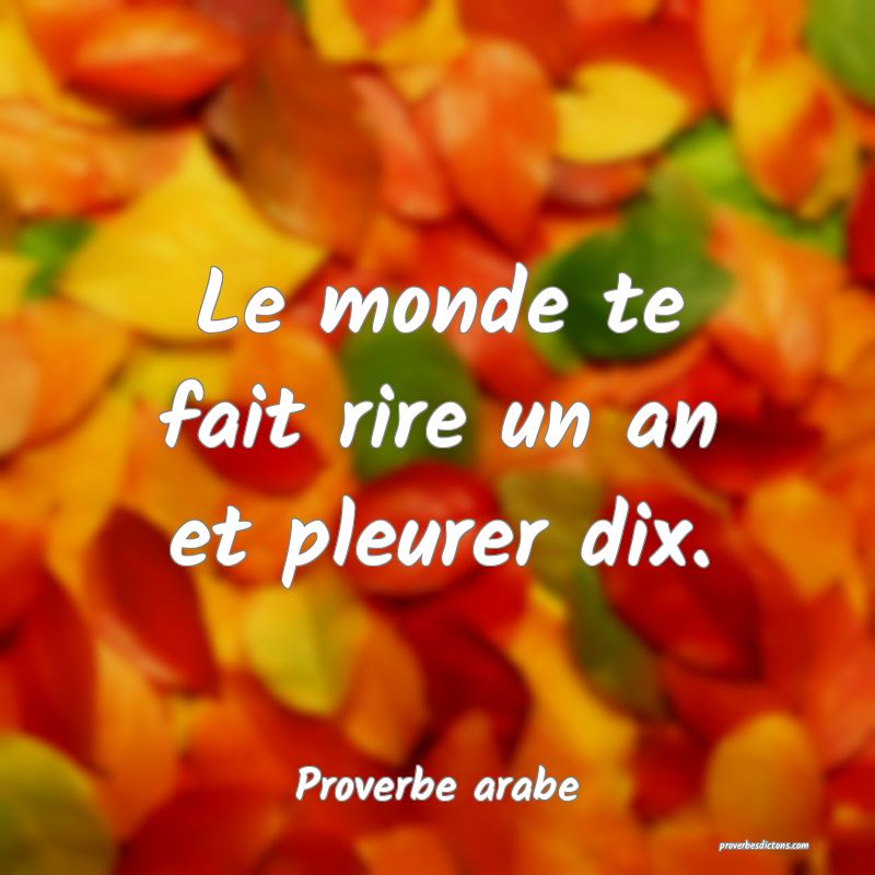 Le monde te fait rire un an et pleurer dix.