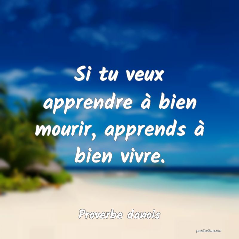 Si tu veux apprendre à bien mourir, apprends à bien vivre.