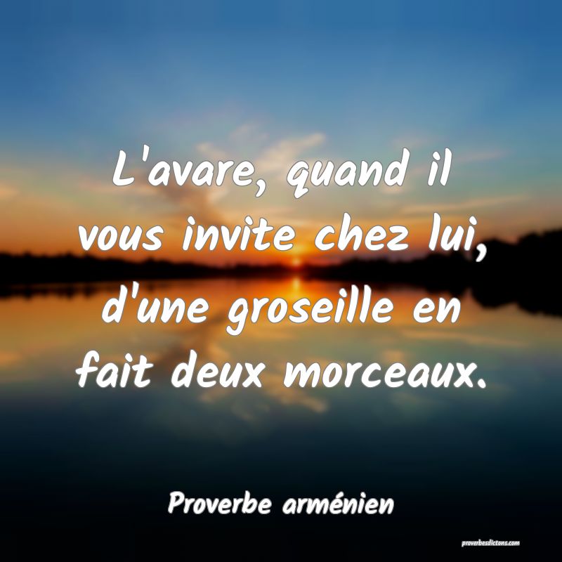 L'avare, quand il vous invite chez lui, d'une groseille en fait deux morceaux.