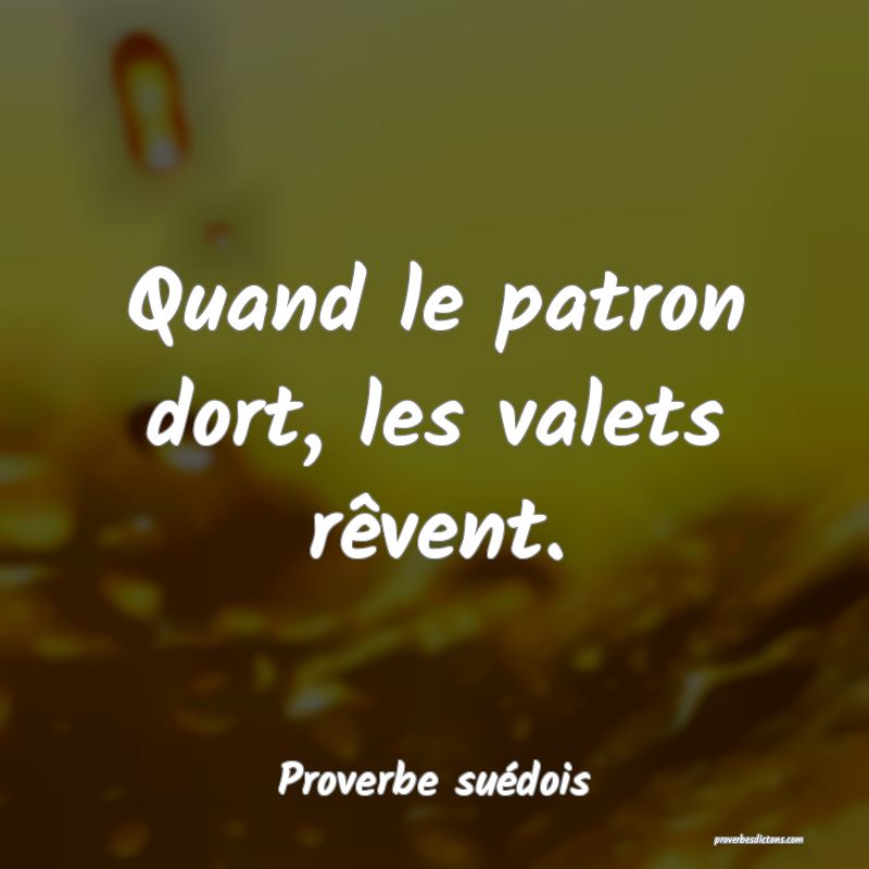 Quand le patron dort, les valets rêvent.
